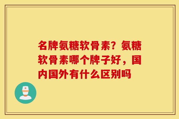 名牌氨糖软骨素?氨糖软骨素哪个牌子好,国内国外有什么区别吗 名牌氨糖软骨素?氨糖软骨素哪个牌子好,国内国外有什么区别吗