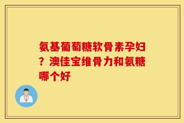 氨基葡萄糖软骨素孕妇?澳佳宝维骨力和氨糖哪个好 氨基葡萄糖软骨素孕妇?澳佳宝维骨力和氨糖哪个好