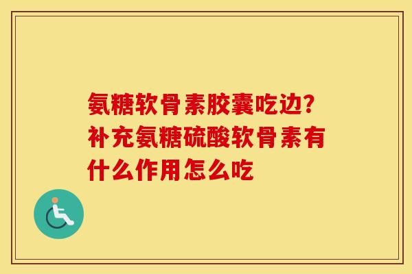 氨糖软骨素胶囊吃边?补充氨糖硫酸软骨素有什么作用怎么吃 氨糖软骨素胶囊吃边?补充氨糖硫酸软骨素有什么作用怎么吃