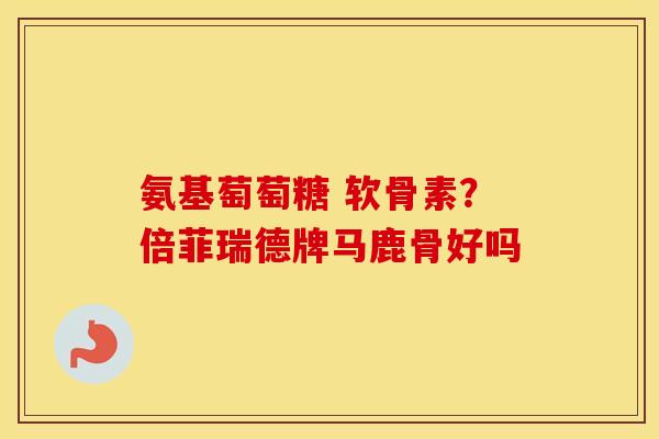 氨基萄萄糖 软骨素?倍菲瑞德牌马鹿骨好吗 氨基萄萄糖 软骨素?倍菲瑞德牌马鹿骨好吗