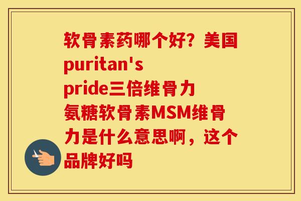 软骨素药哪个好？美国puritan's pride三倍维骨力氨糖软骨素MSM维骨力是什么意思啊，这个品牌好吗