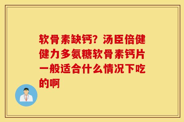 软骨素缺钙?汤臣倍健健力多氨糖软骨素钙片一般适合什么情况下吃的啊 软骨素缺钙?汤臣倍健健力多氨糖软骨素钙片一般适合什么情况下吃的啊