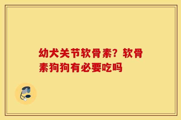 幼犬关节软骨素?软骨素狗狗有必要吃吗 幼犬关节软骨素?软骨素狗狗有必要吃吗