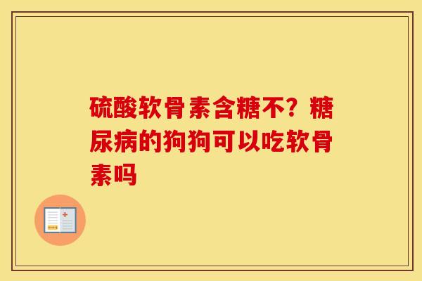 硫酸软骨素含糖不？的狗狗可以吃软骨素吗