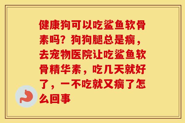 健康狗可以吃鲨鱼软骨素吗?狗狗腿总是瘸,去宠物医院让吃鲨鱼软骨精华素,吃几天就好了,一不吃就又瘸了怎么回事 健康狗可以吃鲨鱼软骨素吗?狗狗腿总是瘸,去宠物医院让吃鲨鱼软骨精华素,吃几天就好了,一不吃就又瘸了怎么回事