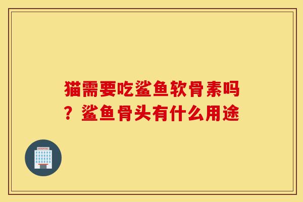 猫需要吃鲨鱼软骨素吗?鲨鱼骨头有什么用途 猫需要吃鲨鱼软骨素吗?鲨鱼骨头有什么用途