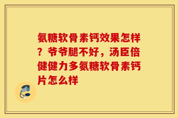 氨糖软骨素钙效果怎样?爷爷腿不好,汤臣倍健健力多氨糖软骨素钙片怎么样 氨糖软骨素钙效果怎样?爷爷腿不好,汤臣倍健健力多氨糖软骨素钙片怎么样