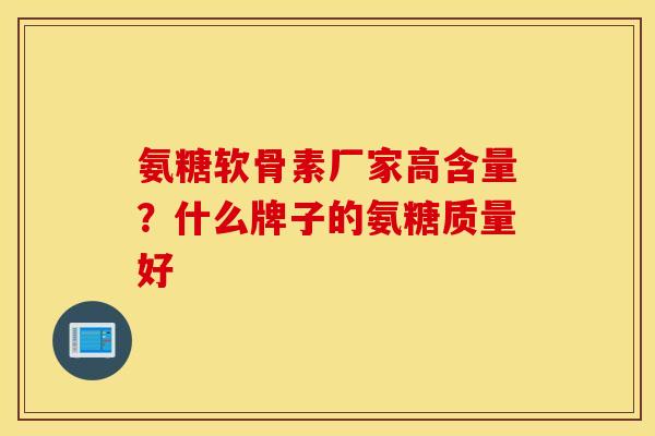 氨糖软骨素厂家高含量?什么牌子的氨糖质量好 氨糖软骨素厂家高含量?什么牌子的氨糖质量好