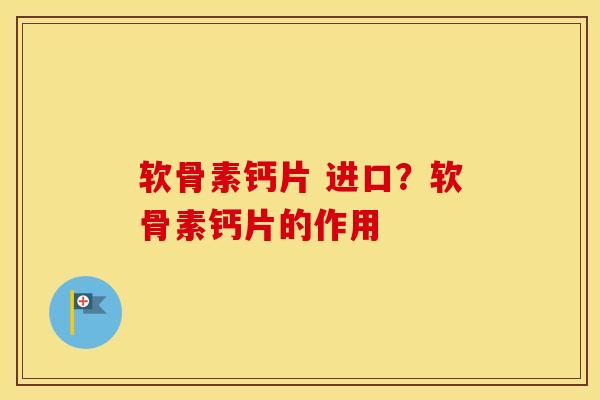 软骨素钙片 进口?软骨素钙片的作用 软骨素钙片 进口?软骨素钙片的作用