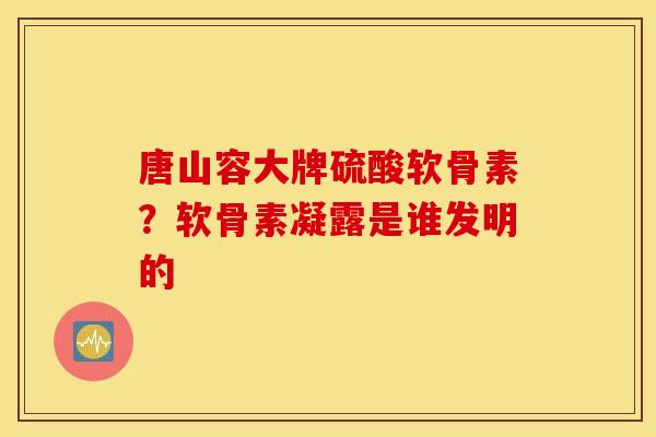 唐山容大牌硫酸软骨素?软骨素凝露是谁发明的 唐山容大牌硫酸软骨素?软骨素凝露是谁发明的