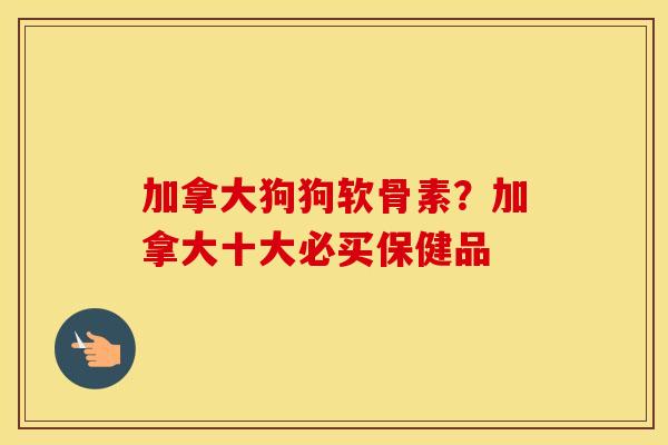 加拿大狗狗软骨素?加拿大十大必买保健品 加拿大狗狗软骨素?加拿大十大必买保健品