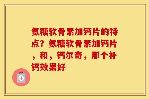 氨糖软骨素加钙片的特点？氨糖软骨素加钙片，和，钙尔奇，那个补钙效果好