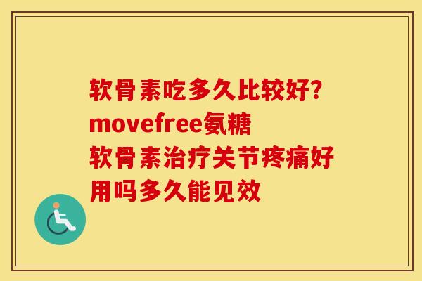 软骨素吃多久比较好?movefree氨糖软骨素关节好用吗多久能见效 软骨素吃多久比较好?movefree氨糖软骨素关节好用吗多久能见效