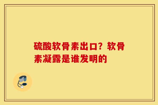 硫酸软骨素出口？软骨素凝露是谁发明的