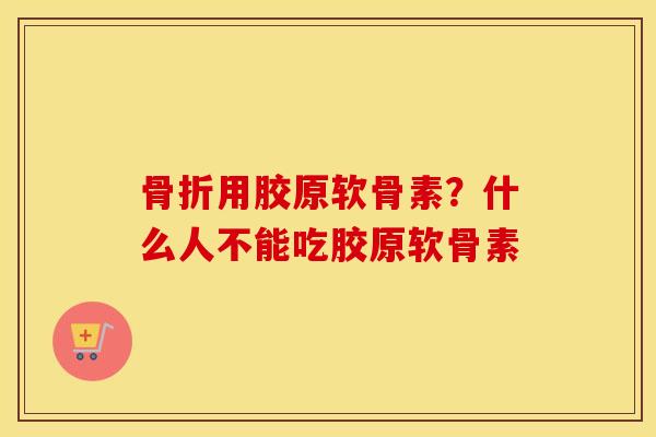 用胶原软骨素?什么人不能吃胶原软骨素 用胶原软骨素?什么人不能吃胶原软骨素