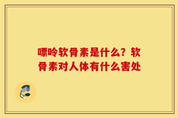 嘌呤软骨素是什么?软骨素对人体有什么害处 嘌呤软骨素是什么?软骨素对人体有什么害处