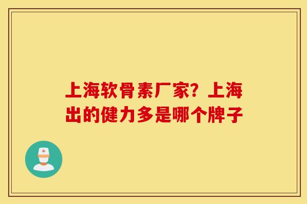上海软骨素厂家?上海出的健力多是哪个牌子 上海软骨素厂家?上海出的健力多是哪个牌子