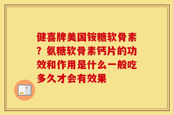 健喜牌美国铵糖软骨素？氨糖软骨素钙片的功效和作用是什么一般吃多久才会有效果