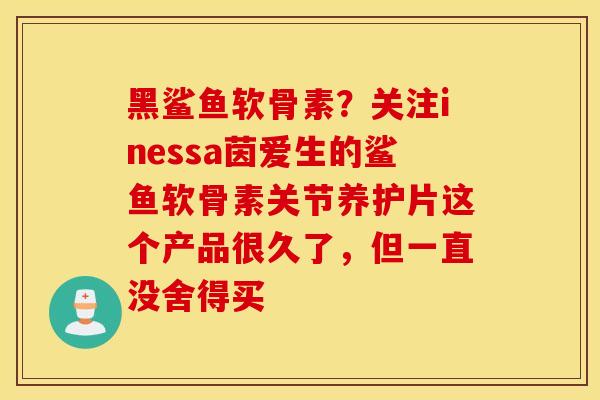 黑鲨鱼软骨素?关注inessa茵爱生的鲨鱼软骨素关节养护片这个产品很久了,但一直没舍得买 黑鲨鱼软骨素?关注inessa茵爱生的鲨鱼软骨素关节养护片这个产品很久了,但一直没舍得买