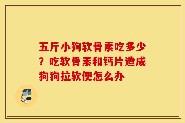 五斤小狗软骨素吃多少?吃软骨素和钙片造成狗狗拉软便怎么办 五斤小狗软骨素吃多少?吃软骨素和钙片造成狗狗拉软便怎么办
