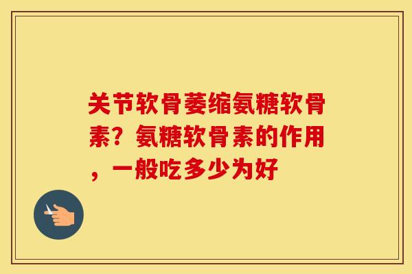 关节软骨萎缩氨糖软骨素？氨糖软骨素的作用，一般吃多少为好