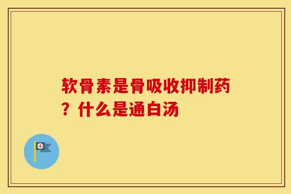 软骨素是骨吸收抑制药?什么是通白汤 软骨素是骨吸收抑制药?什么是通白汤