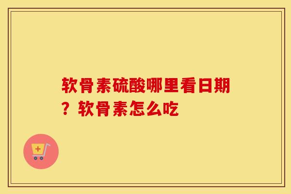 软骨素硫酸哪里看日期？软骨素怎么吃