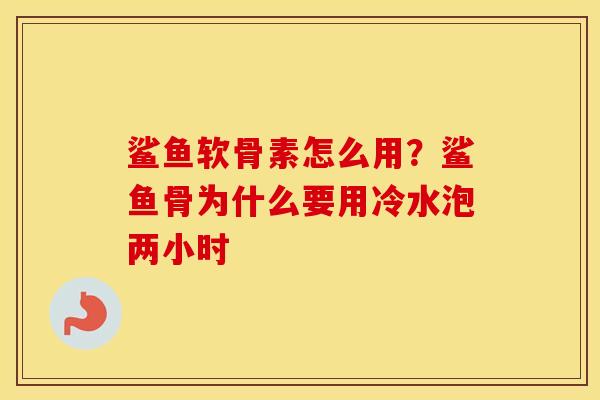 鲨鱼软骨素怎么用？鲨鱼骨为什么要用冷水泡两小时