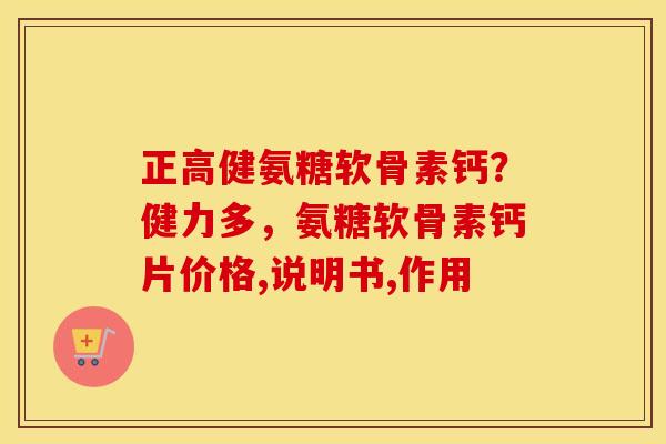 正高健氨糖软骨素钙?健力多,氨糖软骨素钙片价格,说明书,作用 正高健氨糖软骨素钙?健力多,氨糖软骨素钙片价格,说明书,作用