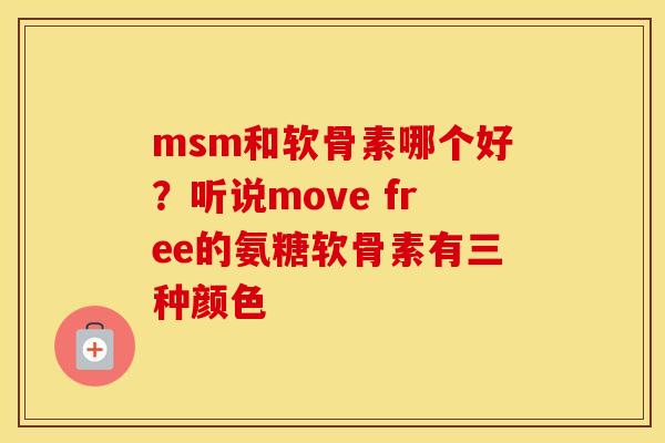 msm和软骨素哪个好?听说move free的氨糖软骨素有三种颜色 msm和软骨素哪个好?听说move free的氨糖软骨素有三种颜色