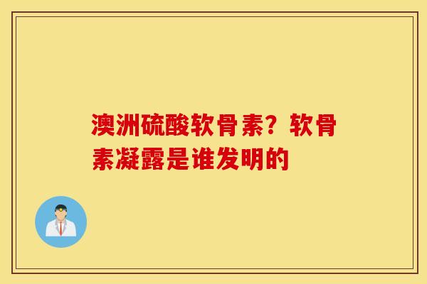 澳洲硫酸软骨素？软骨素凝露是谁发明的