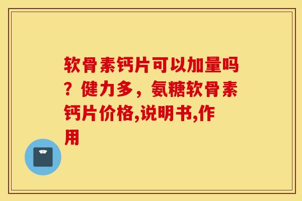 软骨素钙片可以加量吗?健力多,氨糖软骨素钙片价格,说明书,作用 软骨素钙片可以加量吗?健力多,氨糖软骨素钙片价格,说明书,作用