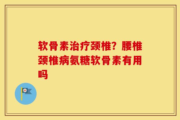 软骨素颈椎？腰椎颈椎氨糖软骨素有用吗
