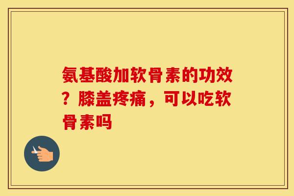 氨基酸加软骨素的功效？膝盖，可以吃软骨素吗