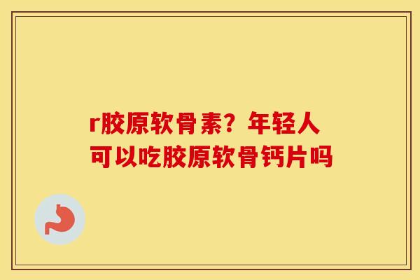 r胶原软骨素？年轻人可以吃胶原软骨钙片吗