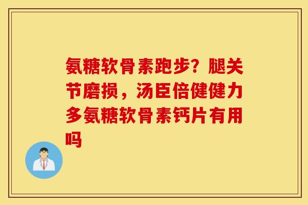 氨糖软骨素跑步?腿关节磨损,汤臣倍健健力多氨糖软骨素钙片有用吗 氨糖软骨素跑步?腿关节磨损,汤臣倍健健力多氨糖软骨素钙片有用吗