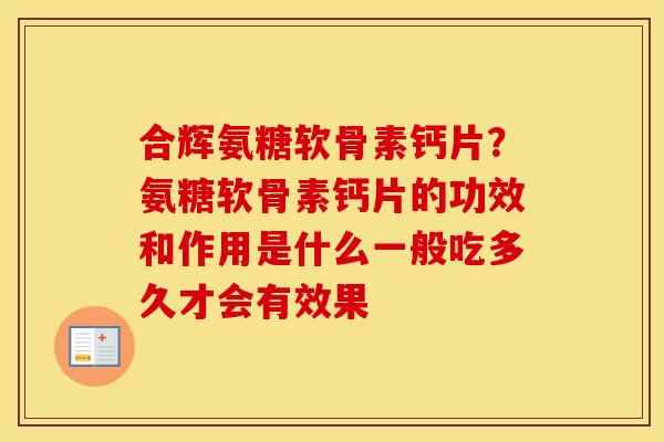 合辉氨糖软骨素钙片?氨糖软骨素钙片的功效和作用是什么一般吃多久才会有效果 合辉氨糖软骨素钙片?氨糖软骨素钙片的功效和作用是什么一般吃多久才会有效果