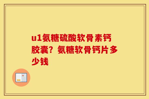 u1氨糖硫酸软骨素钙胶囊?氨糖软骨钙片多少钱 u1氨糖硫酸软骨素钙胶囊?氨糖软骨钙片多少钱