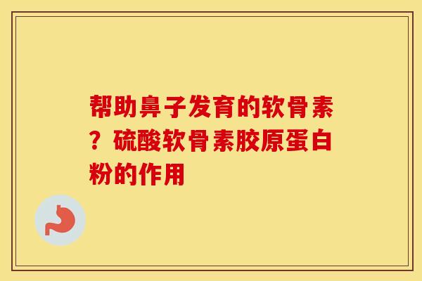 帮助鼻子发育的软骨素?硫酸软骨素胶原蛋白粉的作用 帮助鼻子发育的软骨素?硫酸软骨素胶原蛋白粉的作用