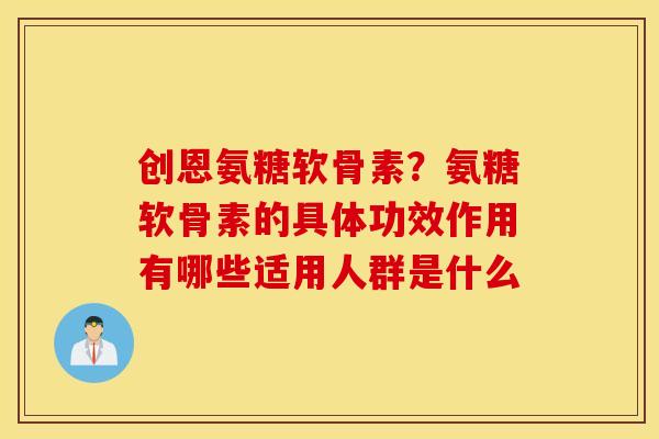 创恩氨糖软骨素？氨糖软骨素的具体功效作用有哪些适用人群是什么