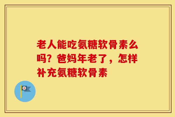 老人能吃氨糖软骨素么吗?爸妈年老了,怎样补充氨糖软骨素 老人能吃氨糖软骨素么吗?爸妈年老了,怎样补充氨糖软骨素