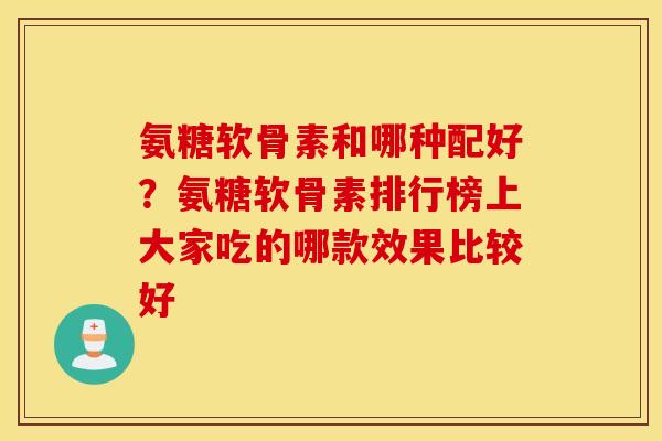 氨糖软骨素和哪种配好?氨糖软骨素排行榜上大家吃的哪款效果比较好 氨糖软骨素和哪种配好?氨糖软骨素排行榜上大家吃的哪款效果比较好