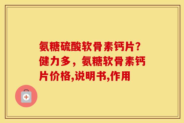 氨糖硫酸软骨素钙片?健力多,氨糖软骨素钙片价格,说明书,作用 氨糖硫酸软骨素钙片?健力多,氨糖软骨素钙片价格,说明书,作用
