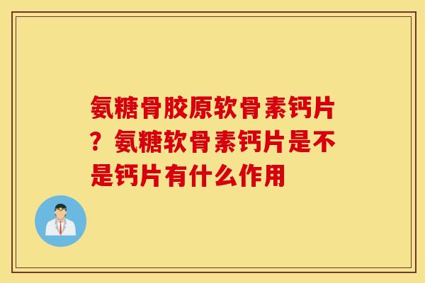 氨糖骨胶原软骨素钙片?氨糖软骨素钙片是不是钙片有什么作用 氨糖骨胶原软骨素钙片?氨糖软骨素钙片是不是钙片有什么作用