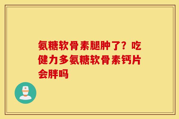 氨糖软骨素腿肿了?吃健力多氨糖软骨素钙片会胖吗 氨糖软骨素腿肿了?吃健力多氨糖软骨素钙片会胖吗