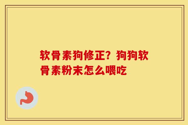 软骨素狗修正?狗狗软骨素粉末怎么喂吃 软骨素狗修正?狗狗软骨素粉末怎么喂吃