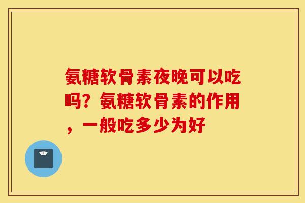 氨糖软骨素夜晚可以吃吗?氨糖软骨素的作用,一般吃多少为好 氨糖软骨素夜晚可以吃吗?氨糖软骨素的作用,一般吃多少为好