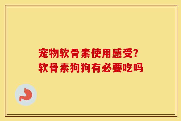 宠物软骨素使用感受？软骨素狗狗有必要吃吗