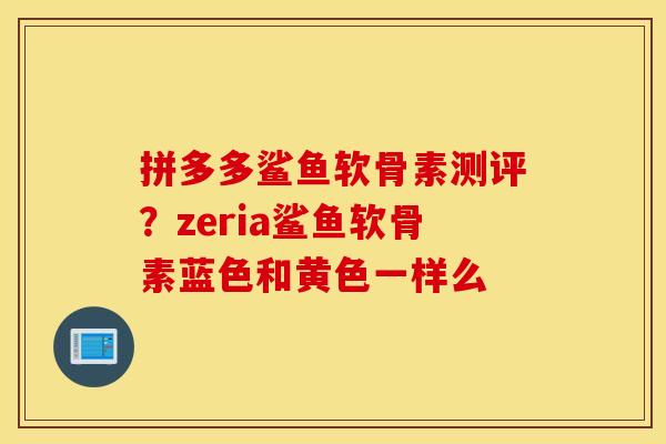 拼多多鲨鱼软骨素测评?zeria鲨鱼软骨素蓝色和黄色一样么 拼多多鲨鱼软骨素测评?zeria鲨鱼软骨素蓝色和黄色一样么