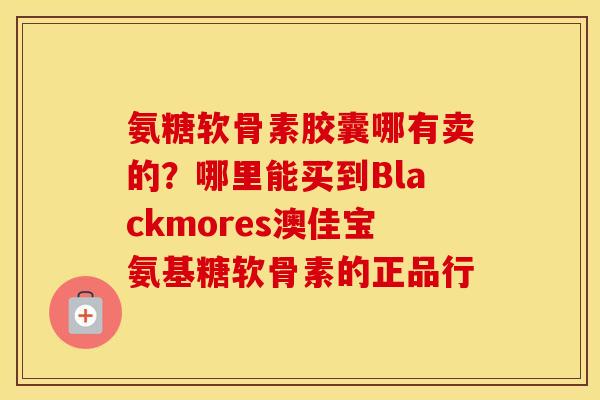 氨糖软骨素胶囊哪有卖的?哪里能买到Blackmores澳佳宝氨基糖软骨素的正品行 氨糖软骨素胶囊哪有卖的?哪里能买到Blackmores澳佳宝氨基糖软骨素的正品行